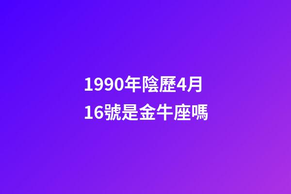 1990年陰歷4月16號是金牛座嗎-第1張-星座運勢-玄機派