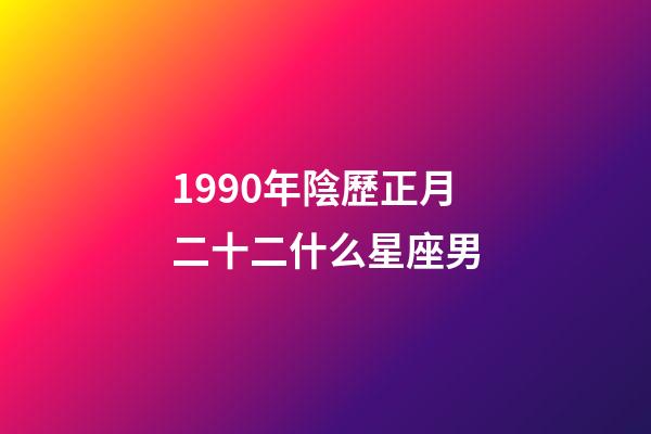 1990年陰歷正月二十二什么星座男-第1張-星座運勢-玄機派