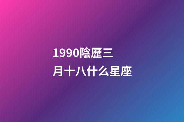 1990陰歷三月十八什么星座-第1張-星座運勢-玄機派
