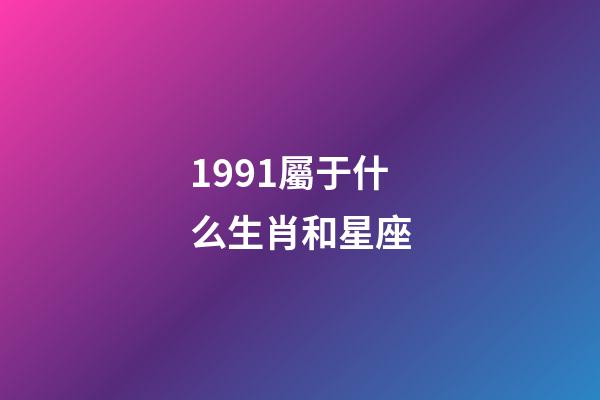 1991屬于什么生肖和星座-第1張-星座運(yùn)勢-玄機(jī)派