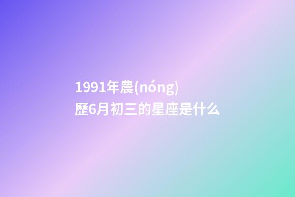 1991年農(nóng)歷6月初三的星座是什么-第1張-星座運勢-玄機(jī)派