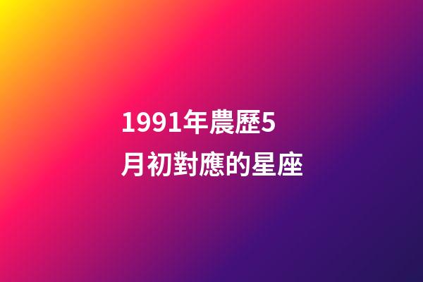 1991年農歷5月初對應的星座-第1張-星座運勢-玄機派