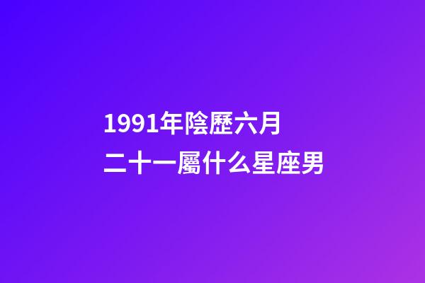 1991年陰歷六月二十一屬什么星座男-第1張-星座運勢-玄機派