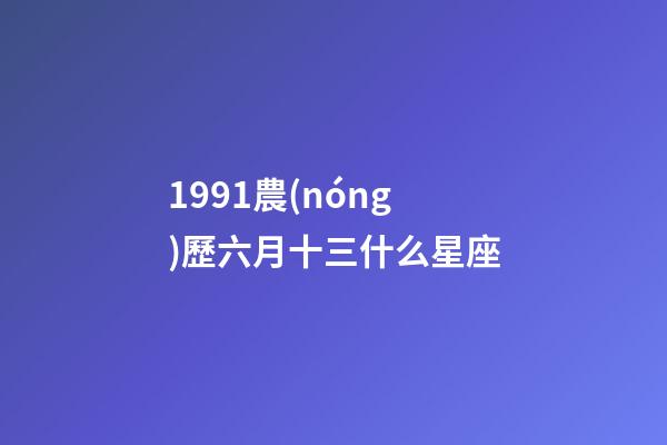 1991農(nóng)歷六月十三什么星座-第1張-星座運(yùn)勢(shì)-玄機(jī)派