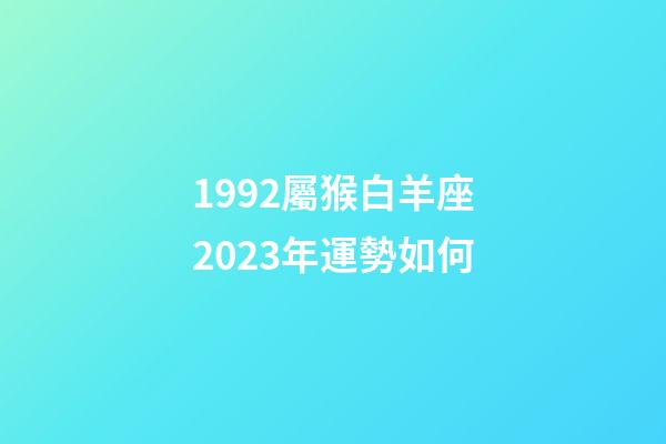 1992屬猴白羊座2023年運勢如何-第1張-星座運勢-玄機派