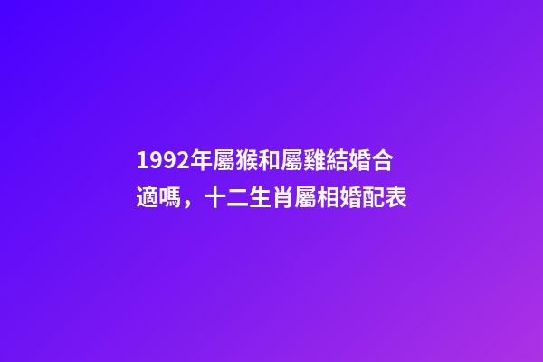 1992年屬猴和屬雞結婚合適嗎，十二生肖屬相婚配表(含具體年份)-第1張-觀點-玄機派