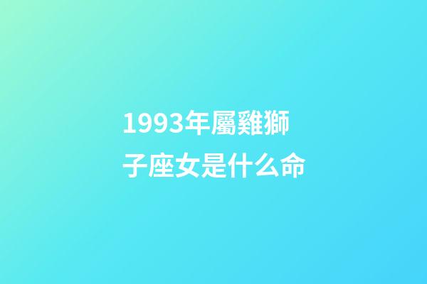 1993年屬雞獅子座女是什么命-第1張-星座運勢-玄機派