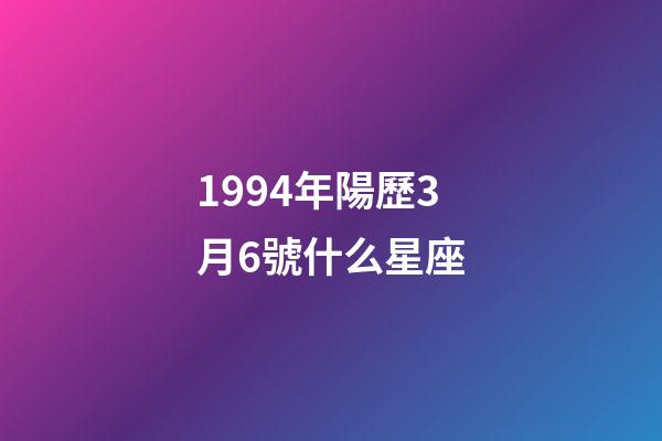 1994年陽歷3月6號什么星座-第1張-星座運勢-玄機派