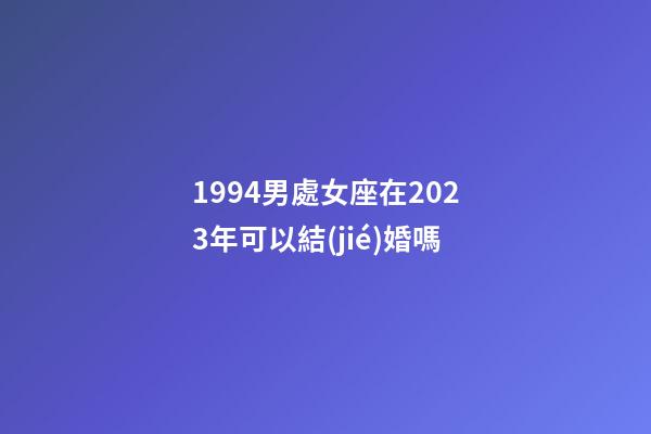1994男處女座在2023年可以結(jié)婚嗎-第1張-星座運(yùn)勢-玄機(jī)派