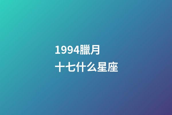 1994臘月十七什么星座-第1張-星座運勢-玄機派