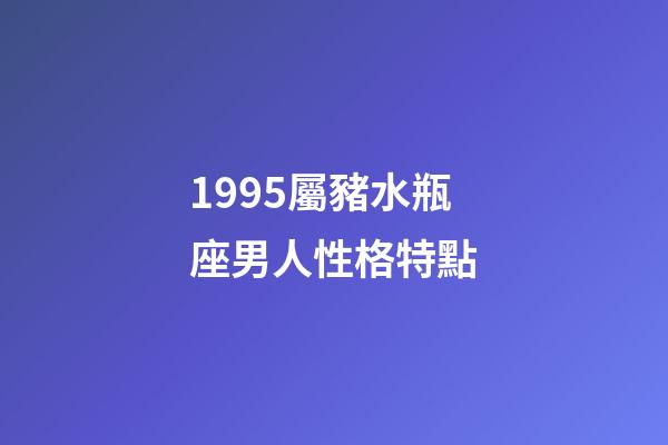 1995屬豬水瓶座男人性格特點-第1張-星座運勢-玄機派