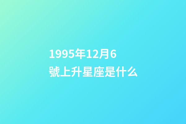 1995年12月6號上升星座是什么-第1張-星座運勢-玄機派