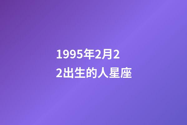 1995年2月22出生的人星座-第1張-星座運(yùn)勢-玄機(jī)派