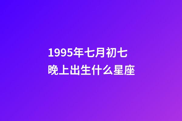 1995年七月初七晚上出生什么星座-第1張-星座運勢-玄機派