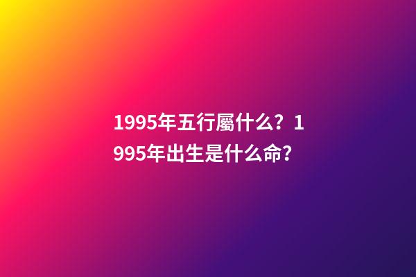 1995年五行屬什么？1995年出生是什么命？
