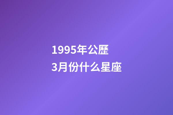 1995年公歷3月份什么星座-第1張-星座運勢-玄機派