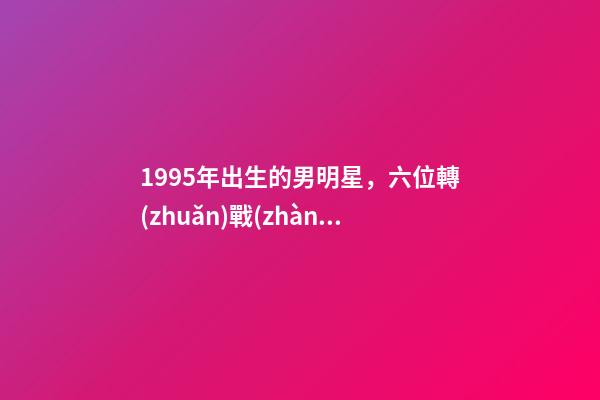 1995年出生的男明星，六位轉(zhuǎn)戰(zhàn)演藝圈的男模特-第1張-觀點(diǎn)-玄機(jī)派