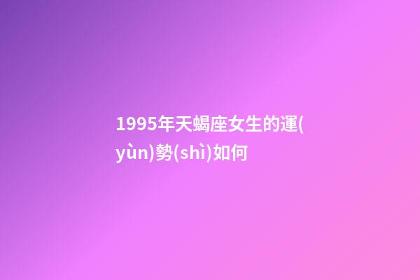 1995年天蝎座女生的運(yùn)勢(shì)如何-第1張-星座運(yùn)勢(shì)-玄機(jī)派