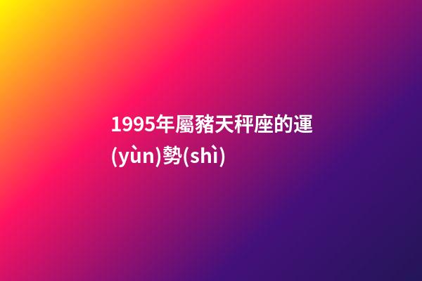 1995年屬豬天秤座的運(yùn)勢(shì)-第1張-星座運(yùn)勢(shì)-玄機(jī)派