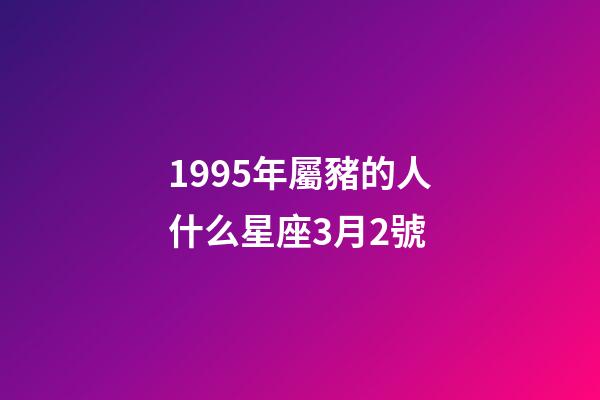 1995年屬豬的人什么星座3月2號-第1張-星座運勢-玄機派