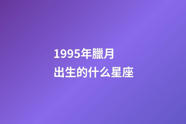 1995年臘月出生的什么星座-第1張-星座運勢-玄機派