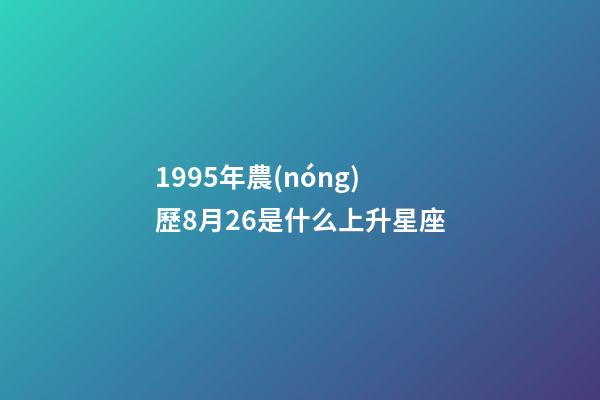1995年農(nóng)歷8月26是什么上升星座-第1張-星座運勢-玄機派