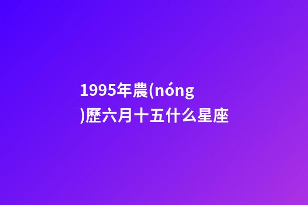 1995年農(nóng)歷六月十五什么星座-第1張-星座運勢-玄機(jī)派