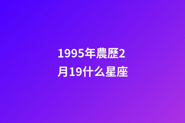 1995年農歷2月19什么星座-第1張-星座運勢-玄機派