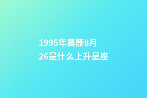 1995年農歷8月26是什么上升星座-第1張-星座運勢-玄機派