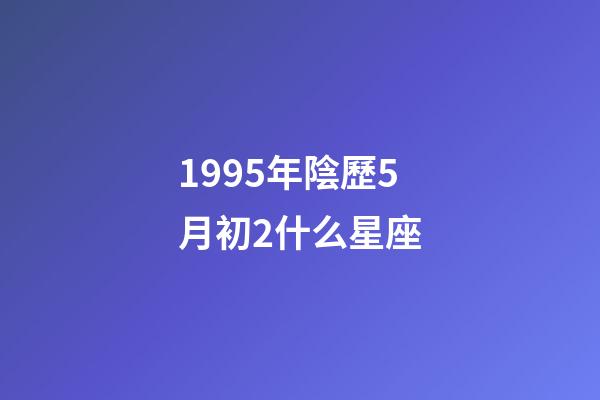 1995年陰歷5月初2什么星座-第1張-星座運勢-玄機派