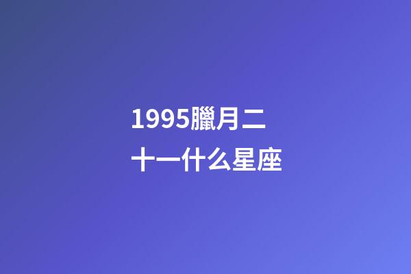 1995臘月二十一什么星座-第1張-星座運勢-玄機派