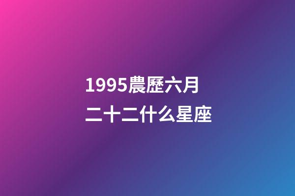 1995農歷六月二十二什么星座-第1張-星座運勢-玄機派