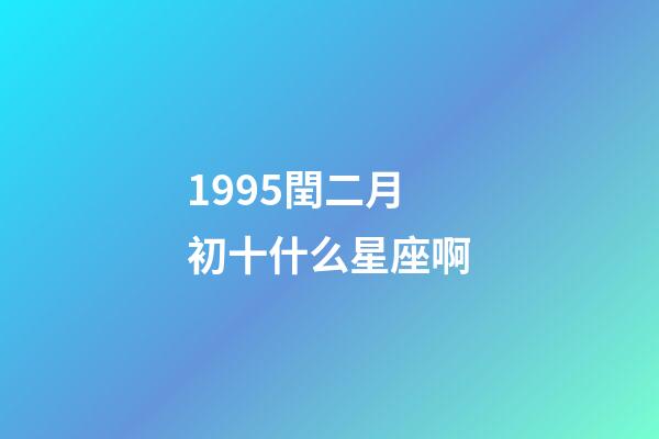 1995閏二月初十什么星座啊-第1張-星座運勢-玄機派