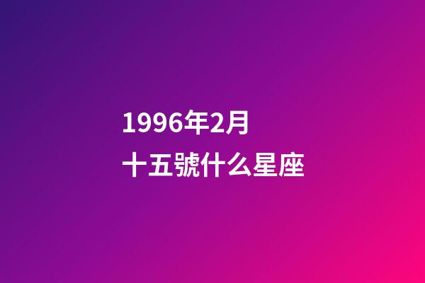 1996年2月十五號什么星座-第1張-星座運勢-玄機派