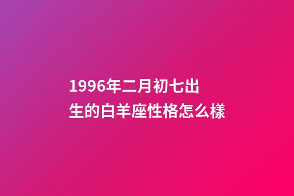 1996年二月初七出生的白羊座性格怎么樣-第1張-星座運勢-玄機派