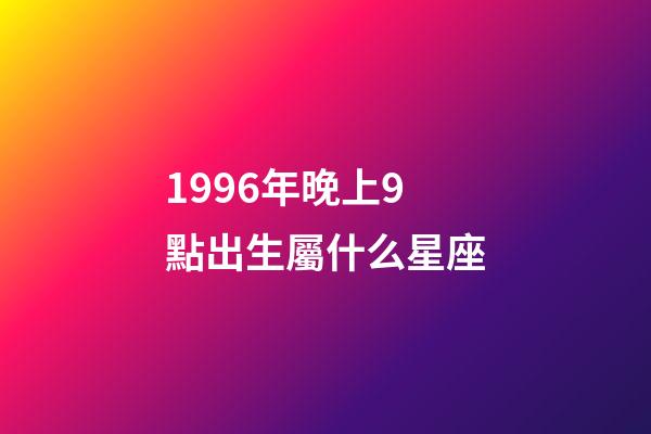 1996年晚上9點出生屬什么星座-第1張-星座運勢-玄機派