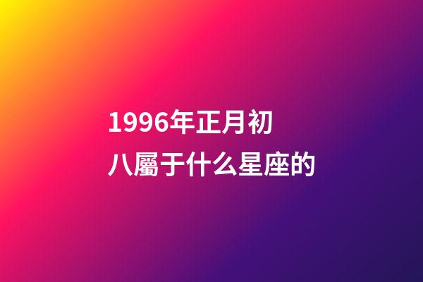 1996年正月初八屬于什么星座的-第1張-星座運勢-玄機派