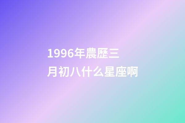 1996年農歷三月初八什么星座啊-第1張-星座運勢-玄機派