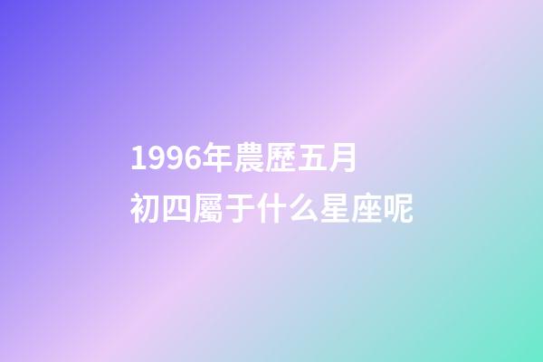 1996年農歷五月初四屬于什么星座呢-第1張-星座運勢-玄機派