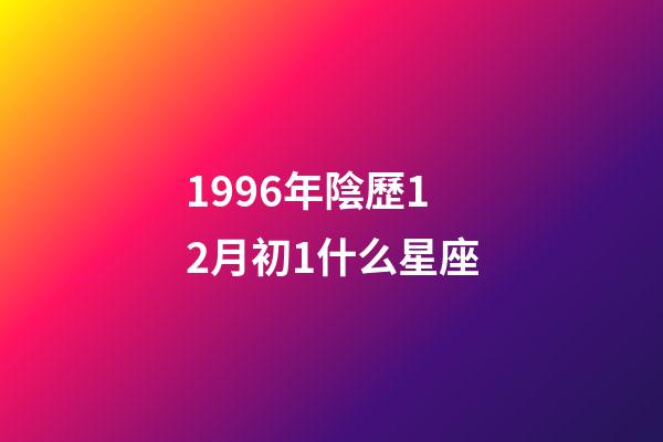 1996年陰歷12月初1什么星座-第1張-星座運勢-玄機派