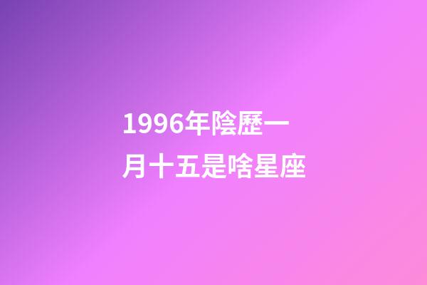 1996年陰歷一月十五是啥星座-第1張-星座運勢-玄機派