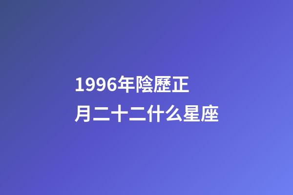 1996年陰歷正月二十二什么星座-第1張-星座運勢-玄機派