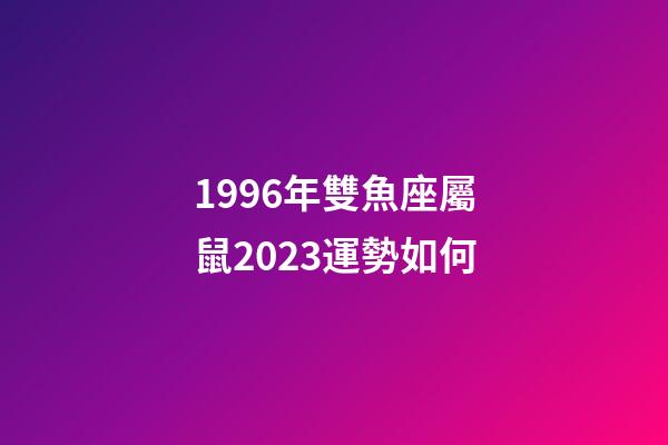 1996年雙魚座屬鼠2023運勢如何-第1張-星座運勢-玄機派