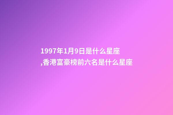 1997年1月9日是什么星座,香港富豪榜前六名是什么星座-第1張-觀點-玄機派