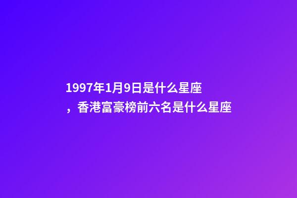 1997年1月9日是什么星座，香港富豪榜前六名是什么星座-第1張-觀點-玄機派