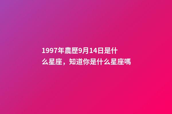 1997年農歷9月14日是什么星座，知道你是什么星座嗎-第1張-觀點-玄機派