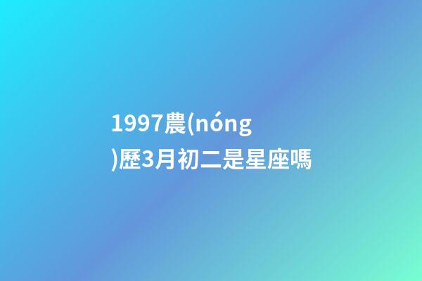 1997農(nóng)歷3月初二是星座嗎-第1張-星座運勢-玄機派