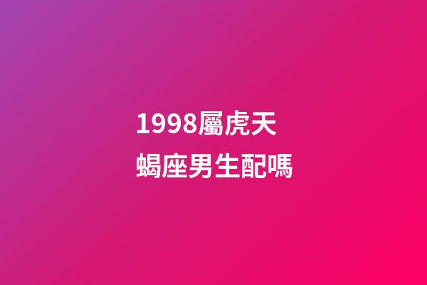 1998屬虎天蝎座男生配嗎-第1張-星座運(yùn)勢(shì)-玄機(jī)派