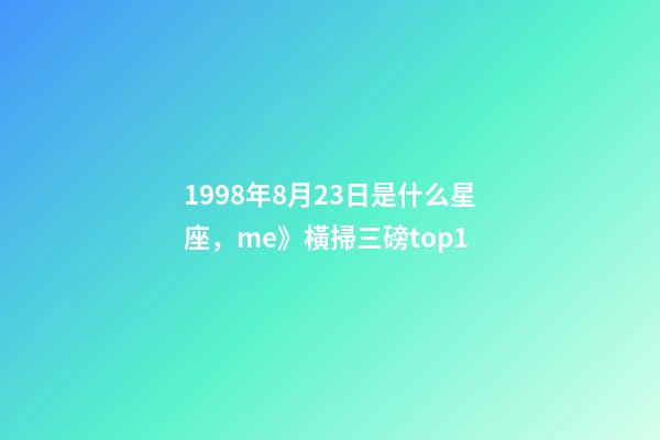 1998年8月23日是什么星座，me》橫掃三磅top1-第1張-觀點-玄機派