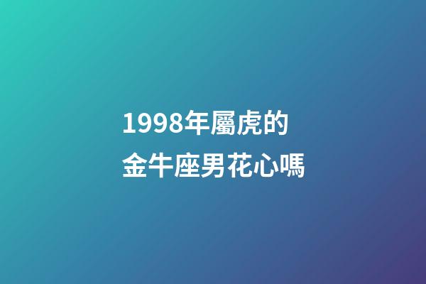1998年屬虎的金牛座男花心嗎-第1張-星座運勢-玄機派
